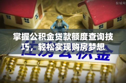 开平掌握公积金贷款额度查询技巧，轻松实现购房梦想