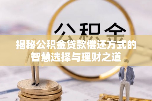 开平揭秘公积金贷款偿还方式的智慧选择与理财之道