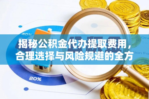 开平揭秘公积金代办提取费用，合理选择与风险规避的全方位解析