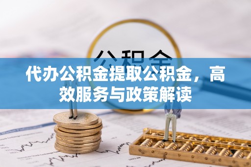 开平代办公积金提取公积金，高效服务与政策解读