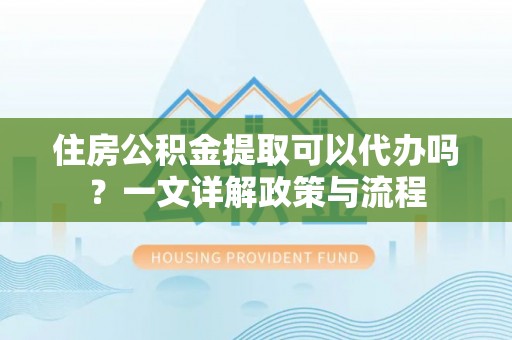 开平住房公积金提取可以代办吗？一文详解政策与流程