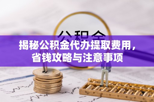 开平揭秘公积金代办提取费用，省钱攻略与注意事项