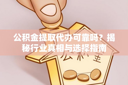 开平公积金提取代办可靠吗？揭秘行业真相与选择指南
