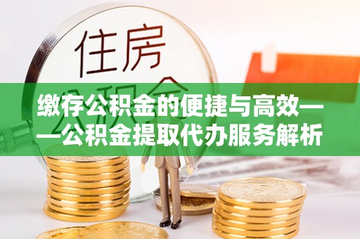 开平缴存公积金的便捷与高效——公积金提取代办服务解析