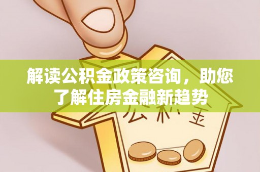 开平解读公积金政策咨询，助您了解住房金融新趋势