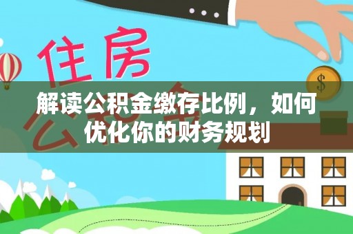 开平解读公积金缴存比例，如何优化你的财务规划