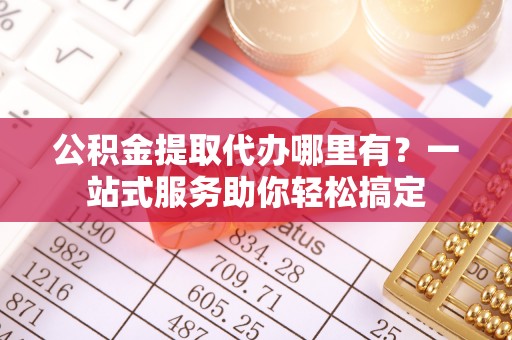 开平公积金提取代办哪里有？一站式服务助你轻松搞定
