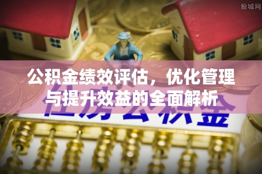 开平公积金绩效评估，优化管理与提升效益的全面解析