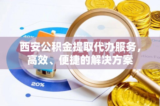 开平西安公积金提取代办服务，高效、便捷的解决方案