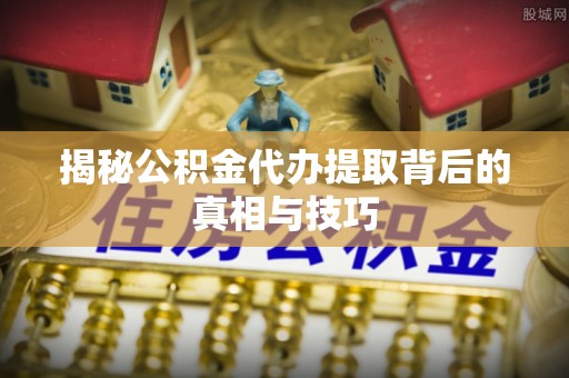 开平揭秘公积金代办提取背后的真相与技巧
