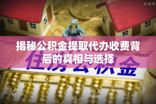 开平揭秘公积金提取代办收费背后的真相与选择