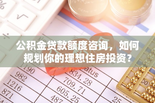 开平公积金贷款额度咨询，如何规划你的理想住房投资？