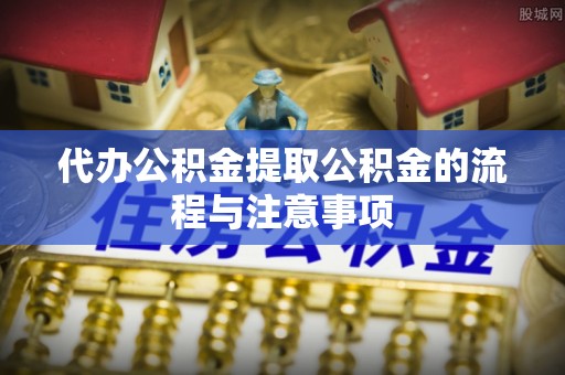 开平代办公积金提取公积金的流程与注意事项