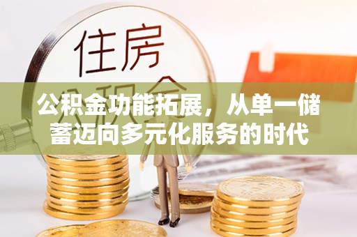 开平公积金功能拓展，从单一储蓄迈向多元化服务的时代