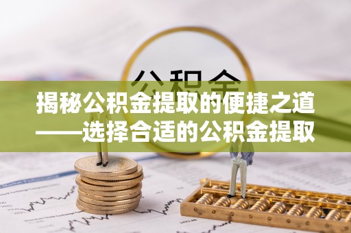 开平揭秘公积金提取的便捷之道——选择合适的公积金提取代办单位