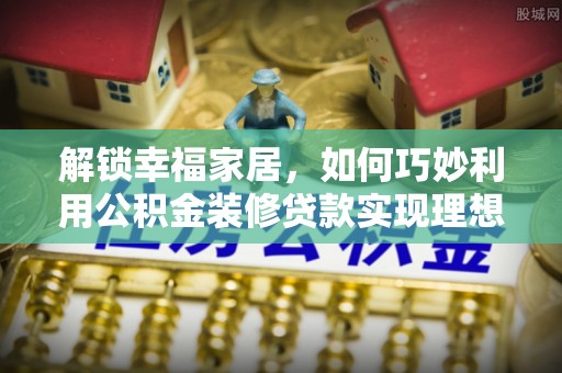 开平解锁幸福家居，如何巧妙利用公积金装修贷款实现理想空间