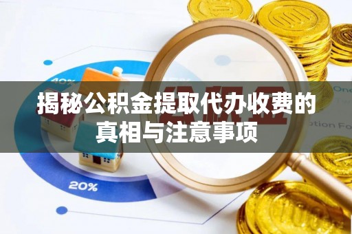 开平揭秘公积金提取代办收费的真相与注意事项