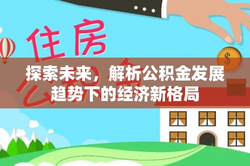 开平探索未来，解析公积金发展趋势下的经济新格局