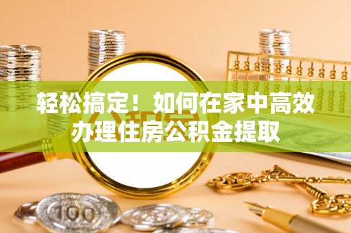 开平轻松搞定！如何在家中高效办理住房公积金提取