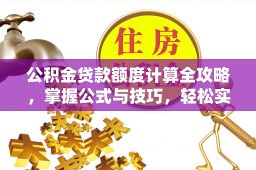 开平公积金贷款额度计算全攻略，掌握公式与技巧，轻松实现购房梦想