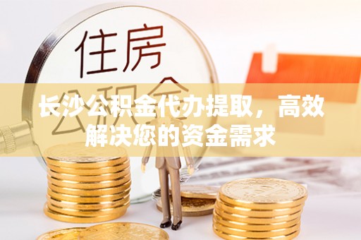 开平长沙公积金代办提取，高效解决您的资金需求