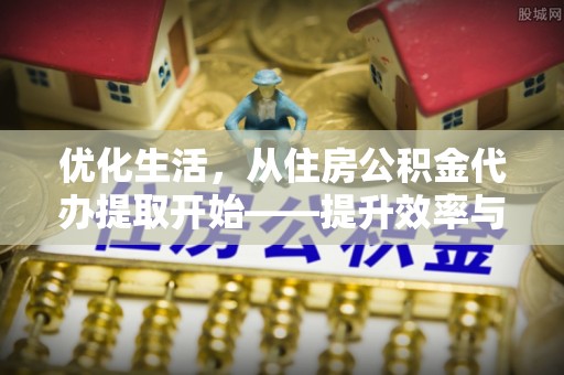 开平优化生活，从住房公积金代办提取开始——提升效率与便捷的秘诀