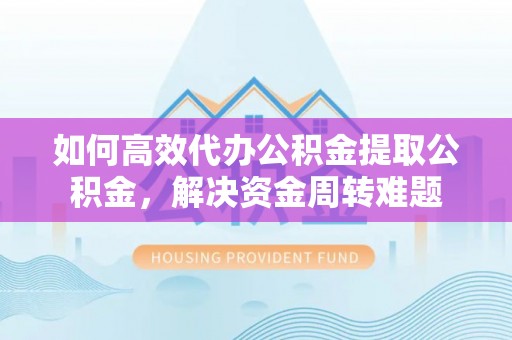 开平如何高效代办公积金提取公积金，解决资金周转难题