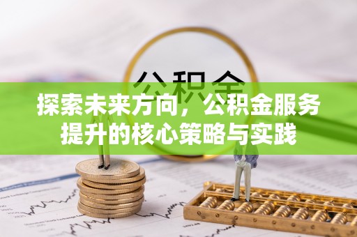 开平探索未来方向，公积金服务提升的核心策略与实践