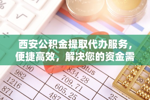 开平西安公积金提取代办服务，便捷高效，解决您的资金需求