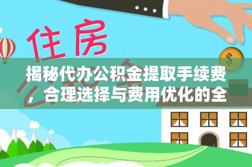 开平揭秘代办公积金提取手续费，合理选择与费用优化的全面解析