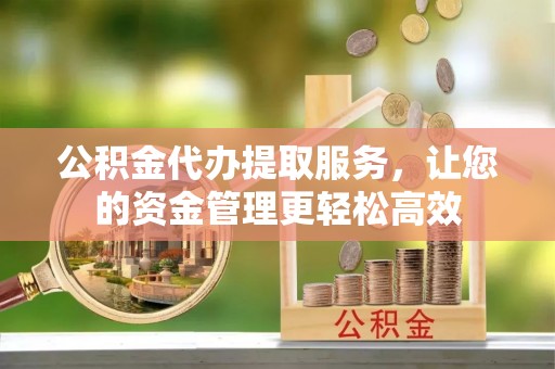 开平公积金代办提取服务，让您的资金管理更轻松高效