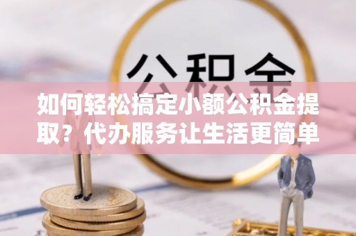 开平如何轻松搞定小额公积金提取？代办服务让生活更简单