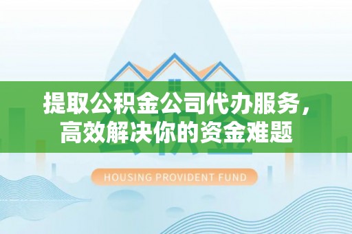 开平提取公积金公司代办服务，高效解决你的资金难题