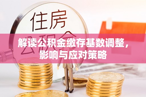 开平解读公积金缴存基数调整，影响与应对策略