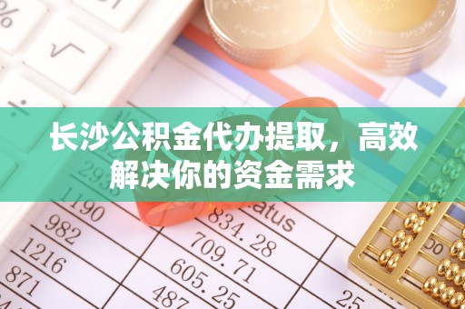 开平长沙公积金代办提取，高效解决你的资金需求