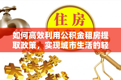 开平如何高效利用公积金租房提取政策，实现城市生活的轻松负担
