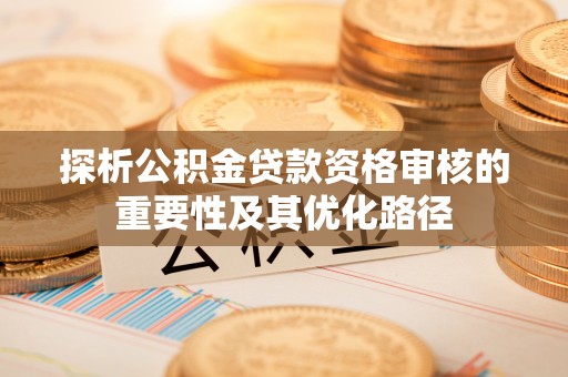 开平探析公积金贷款资格审核的重要性及其优化路径