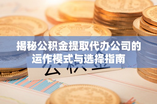 开平揭秘公积金提取代办公司的运作模式与选择指南