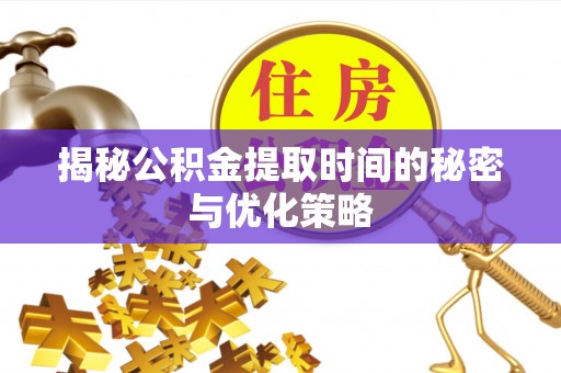 开平揭秘公积金提取时间的秘密与优化策略