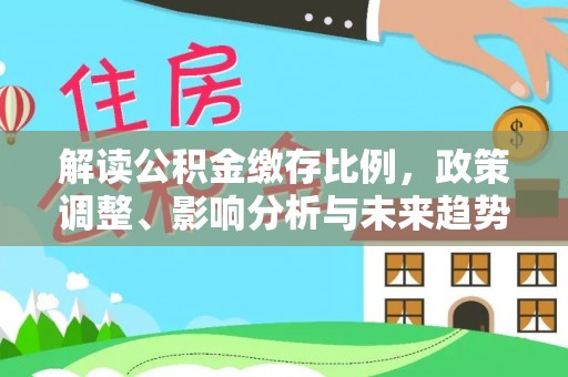开平解读公积金缴存比例，政策调整、影响分析与未来趋势