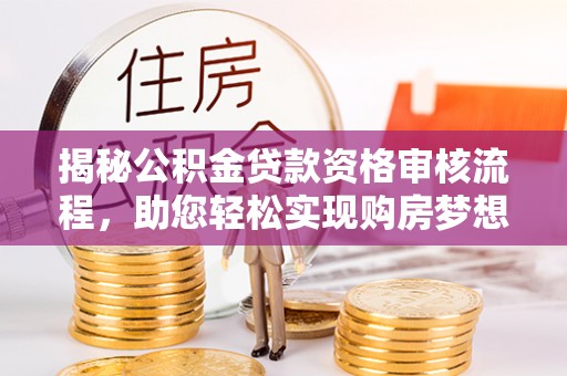 开平揭秘公积金贷款资格审核流程，助您轻松实现购房梦想