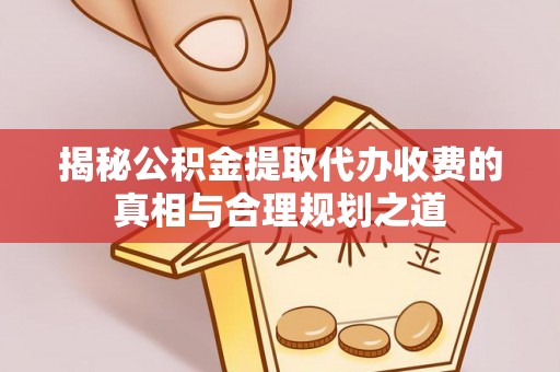 开平揭秘公积金提取代办收费的真相与合理规划之道