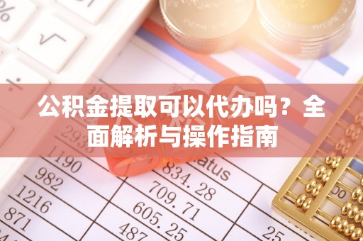 开平公积金提取可以代办吗？全面解析与操作指南