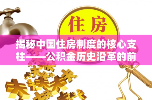 开平揭秘中国住房制度的核心支柱——公积金历史沿革的前世今生