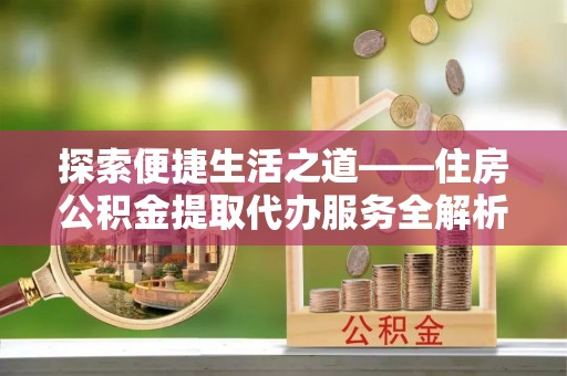 开平探索便捷生活之道——住房公积金提取代办服务全解析