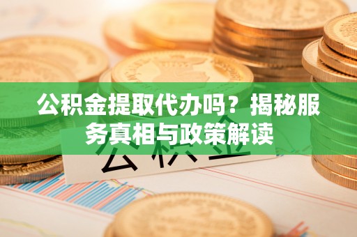 开平公积金提取代办吗？揭秘服务真相与政策解读