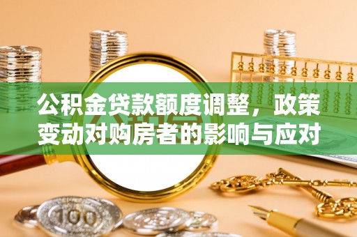 开平公积金贷款额度调整，政策变动对购房者的影响与应对策略