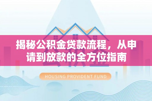 开平揭秘公积金贷款流程，从申请到放款的全方位指南