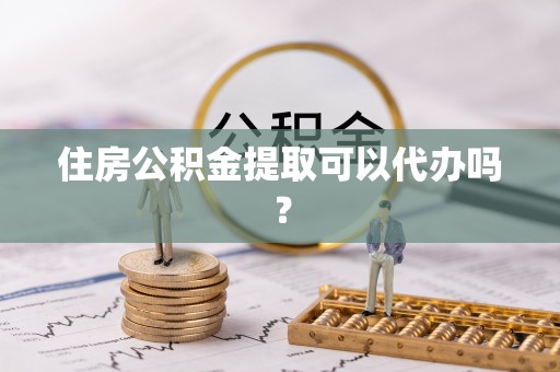 开平住房公积金提取可以代办吗？