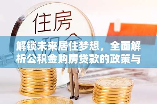 开平解锁未来居住梦想，全面解析公积金购房贷款的政策与优势